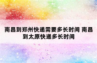 南昌到郑州快递需要多长时间 南昌到太原快递多长时间